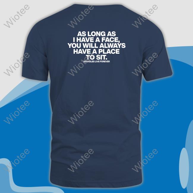 As Long As I Have A Face You Will Always Have A Place To Sit Assholes Live Forever Shirt Shirts That Go Hard Shirtsthtgohard As Long As I Have A Face You Will Always Have A Place To Sit Assholes Live Forever Shirt
