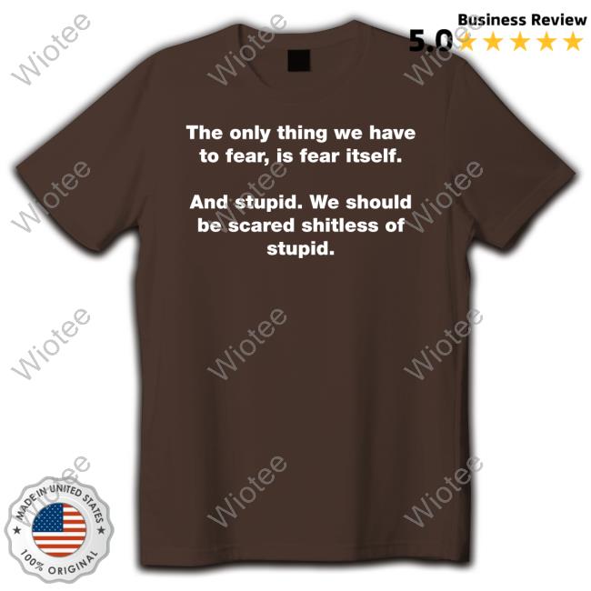 Jon Cooper The Only Thing We Have To Fear Is Fear Itself And Stupid We Should Be Scared Shitless Of Stupid T Shirts