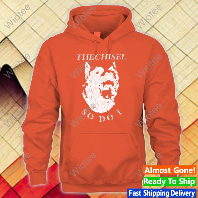 Official The Chisel So Do I T Shirt The Chisel So Do I Sweatshirt