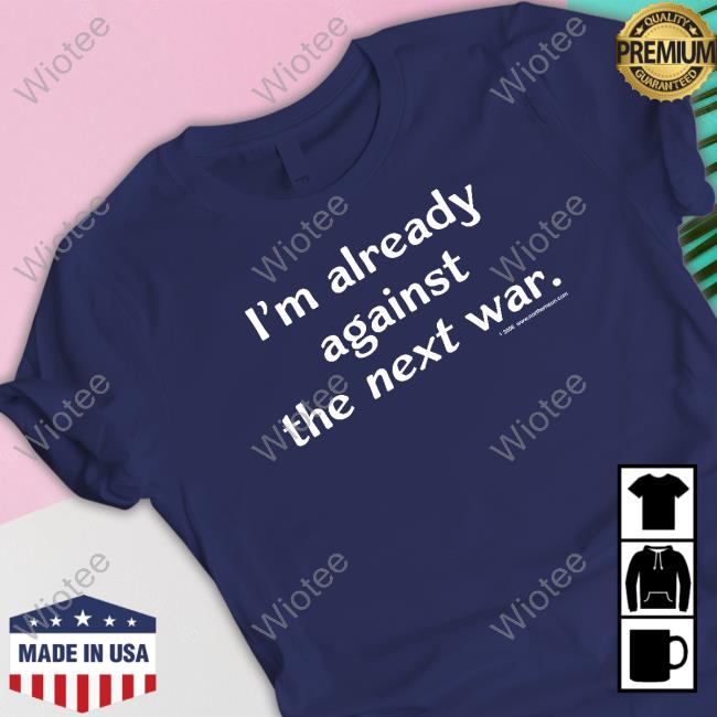 Steven Cotterill I'm Already Against The Next War T Shirts I'm Already Against The Next War Sweatshirt