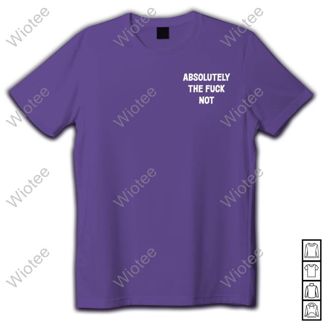 Absolutely The Fuck Not T-Shirt Official Absolutely The Fuck Not Sweatshirt