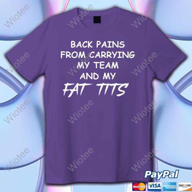 Back Pains From Carrying My Team And My Fat Tits Tee Shirt Official Back Pains From Carrying My Team And My Fat Tits Tee Shirt