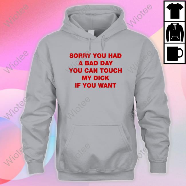 Sorry You Had A Bad Day You Can Touch My Dick If You Want Shirts Shirts That Go Hard Twitter Official Sorry You Had A Bad Day You Can Touch My Dick If You Want Shirts