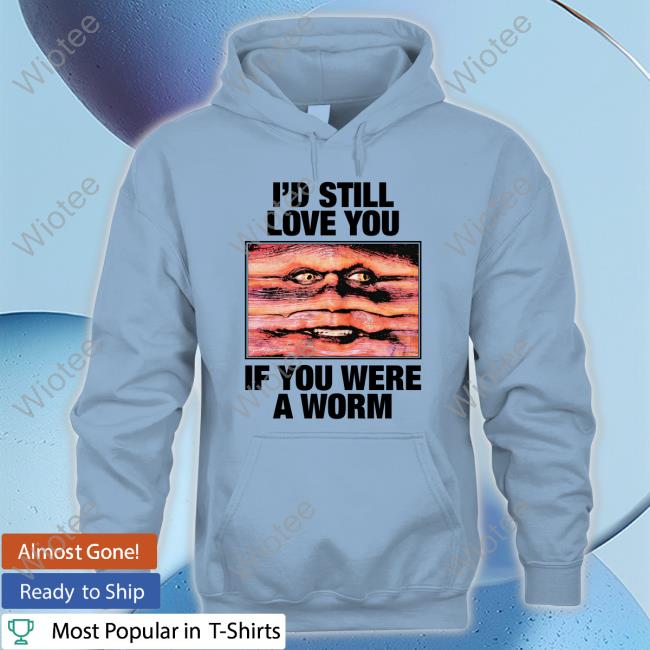 Official I'd Still Love You If You Were A Worm T Shirt I'd Still Love You If You Were A Worm Shirts Shirts That Go Hard Twitter