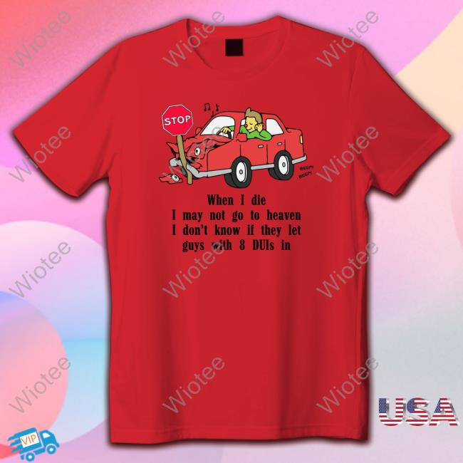 When I Die, I May Not Go To Heaven I Don't Know If They Let Guys With 8 Duis In Tee Shirts That Go Hard When I Die, I May Not Go To Heaven I Don't Know If They Let Guys With 8 Duis In TShirts Shirts That Go Hard