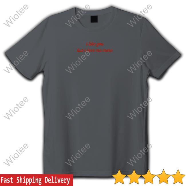 Olivia Trappeniers I Like You But I Love Me More T Shirts Olivia Trappeniers I Like You But I Love Me More Shirt