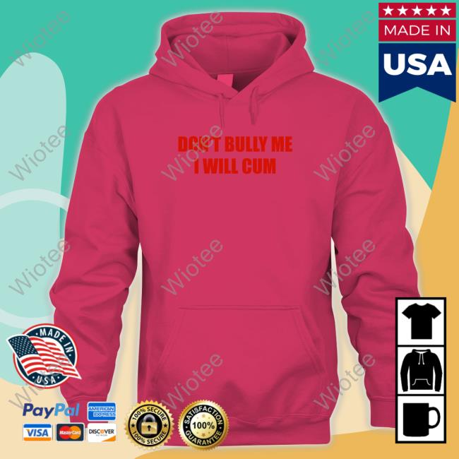 Don't Bully Me I Will Cum Tee Shirt Don't Bully Me I Will Cum Shirts