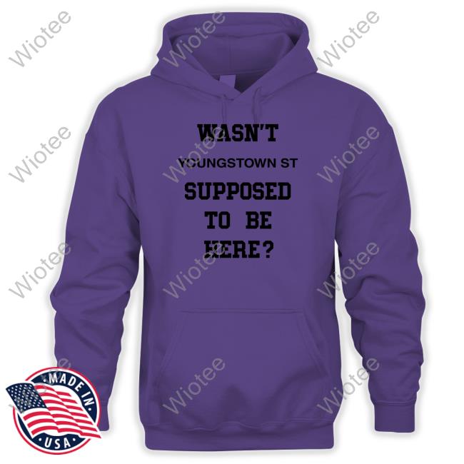 Wasn't Youngstown St Supposed To Be Here Shirt Original Wasn't Youngstown St Supposed To Be Here Sweatshirt