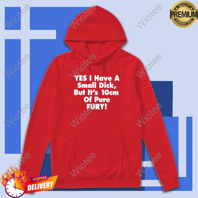 Yes I Have A Small Dick But It's 10Cm Of Pure Fury Tee Shirt Shirts That Go Hard Yes I Have A Small Dick But It's 10Cm Of Pure Fury TShirts Shirtsthtgohard