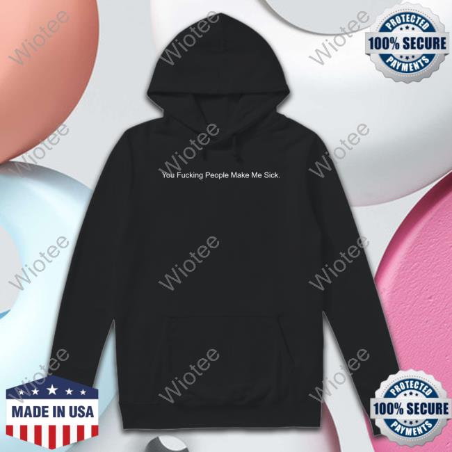 Shirts That Go Hard You Fucking People Make Me Sick Tee Shirtsthtgohard You Fucking People Make Me Sick Hoodie