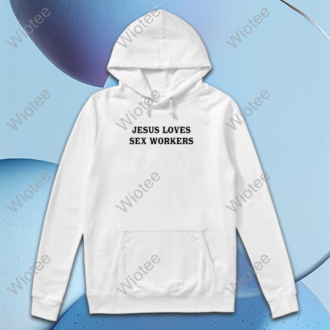Jesus Loves Sex Workers Tee Shirts Shirts That Go Hard