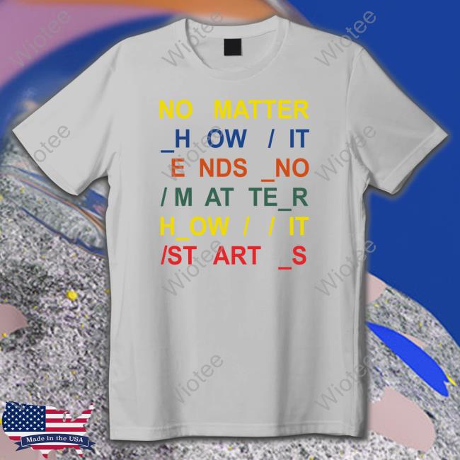 No Matter How It Ends No Matter How It Starts Tee No Matter How It Ends No Matter How It Starts Long Sleeve T Shirt