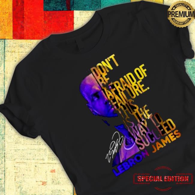 Lebron James Don’t Be Afraid Of Failure This Is The Way To Succed Hoodie Lebron James Don’t Be Afraid Of Failure This Is The Way To Succed Tee