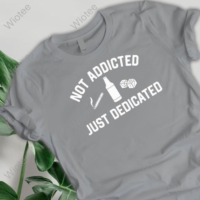 Not Addicted Just Dedicated T Shirts Not Addicted Just Dedicated Hooded Sweatshirt Shitheadsteve Shop