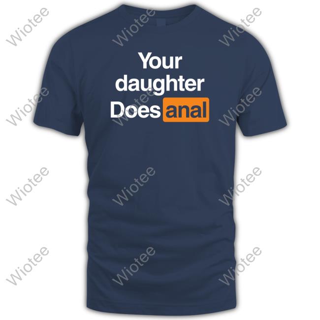 Shirts That Go Hard Your Daughter Does Anal Tee Your Daughter Does Anal T Shirt