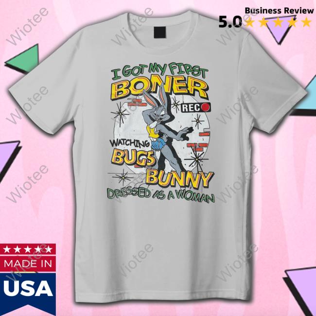 Official Shirts That Go Hard I Got My First Boner Watching Bugs Bunny Dressed As A Woman Shirt