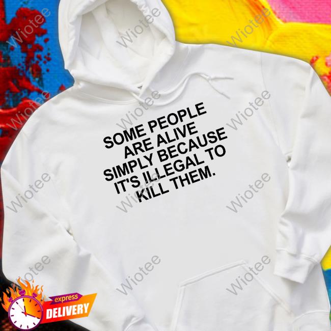 Some People Are Alive Simply Because It's Illegal To Kill Them Shirts