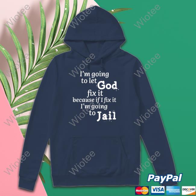 I’M Going To Let God Fix It Because If I Fix It I’M Going To Jail Hooded Sweatshirt Mustangman_Tx I’M Going To Let God Fix It Because If I Fix It I’M Going To Jail Crewneck Sweatshirt