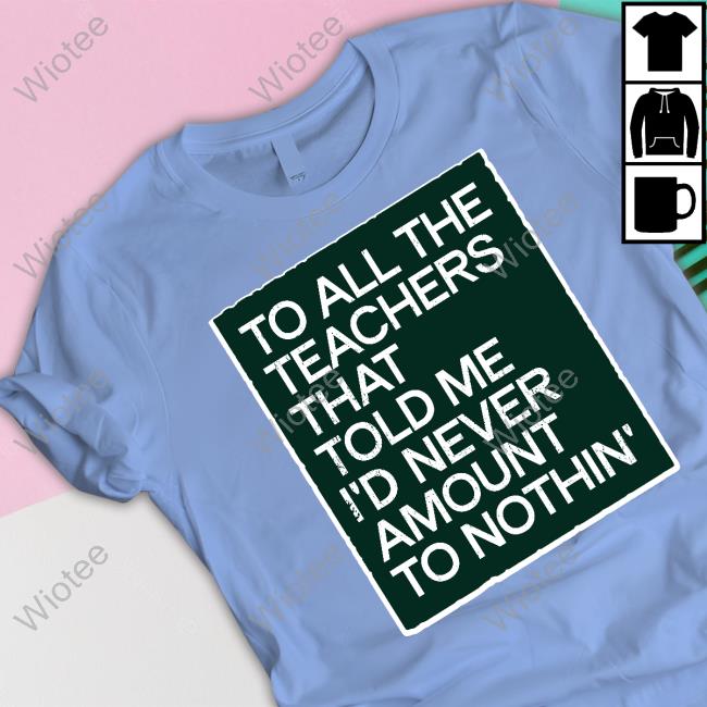 To All The Teachers That Told Me I'd Never Amount Nothin' T Shirt Fred Kerley To All The Teachers That Told Me I'd Never Amount Nothin' Sweatshirt Fred Kerley
