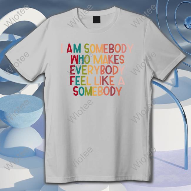 I Am Somebody Who Makes Everybody Feel Like A Somebody T-Shirt Official I Am Somebody Who Makes Everybody Feel Like A Somebody Shirt