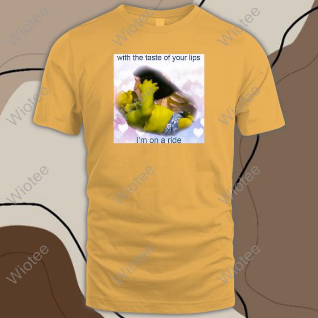 Official With The Taste Of Your Lips I'm On A Ride T Shirt With The Taste Of Your Lips I'm On A Ride T Shirt