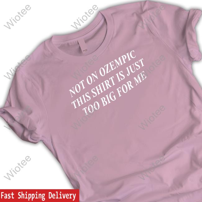 Not On Ozempic This Shirt Is Just Too Big For Me T Shirt Shitheadsteve Not On Ozempic This Shirt Is Just Too Big For Me Hoodie