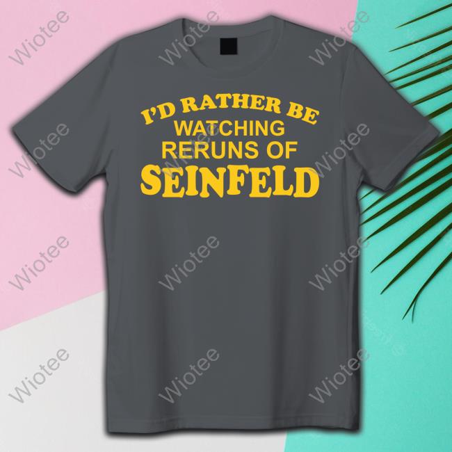 Official I'd Rather Be Watching Reruns Of Seinfeld Sweatshirt I'd Rather Be Watching Reruns Of Seinfeld T-Shirt