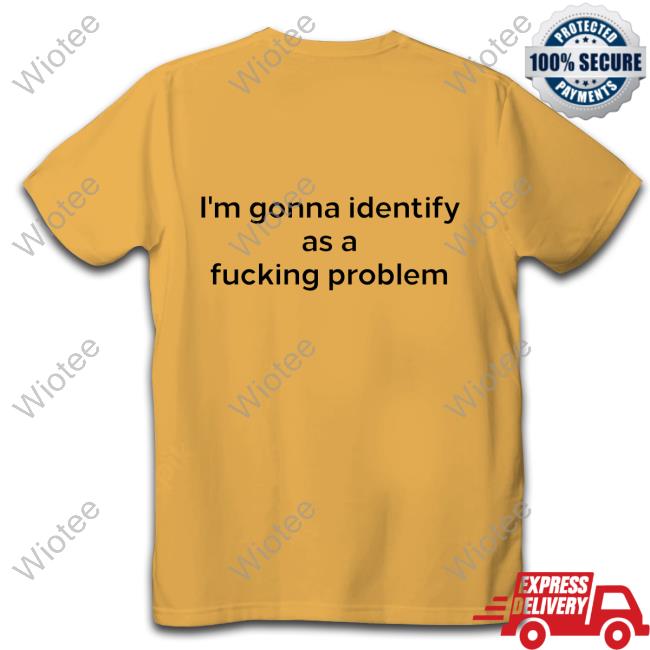 I'm Gonna Identify As A Fucking Problem Tee Official I'm Gonna Identify As A Fucking Problem Shirt