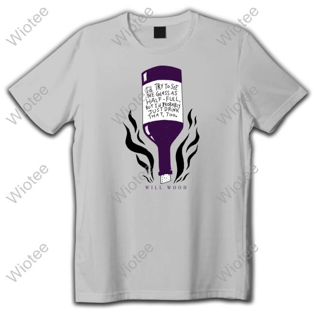 I'd Try To See The Glass As Half Full But I'd Probably Just Drink That Too Shirts