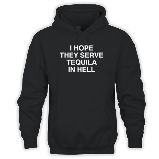 I Hope They Serve Tequila In Hell Sweatshirts I Hope They Serve Tequila In Hell Sweaters