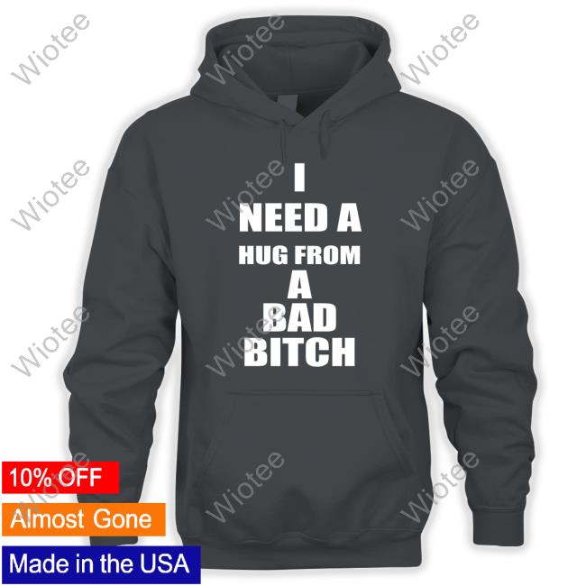 I Need A Hug From A Bad Bitch T Shirt I Need A Hug From A Bad Bitch Sweatshirt The Culture Magazine Galactamelanin