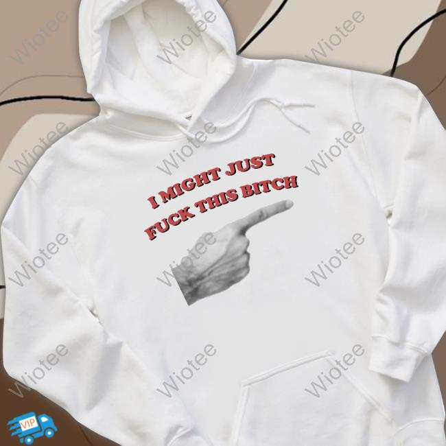 Shirts That Go Hard I Might Just Fuck This Bitch Shirt Shirtsthtgohard Official I Might Just Fuck This Bitch Tee Shirt
