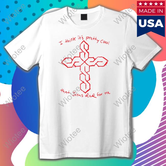 I Think It's Pretty Cool That Jesus Died For Me T Shirt I Think It's Pretty Cool That Jesus Died For Me Shirts