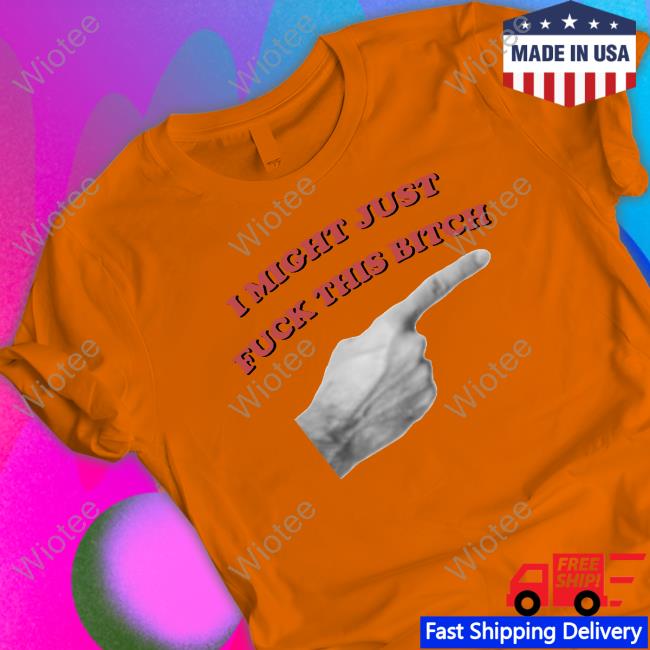 I Might Just Fuck This Bitch Shirt