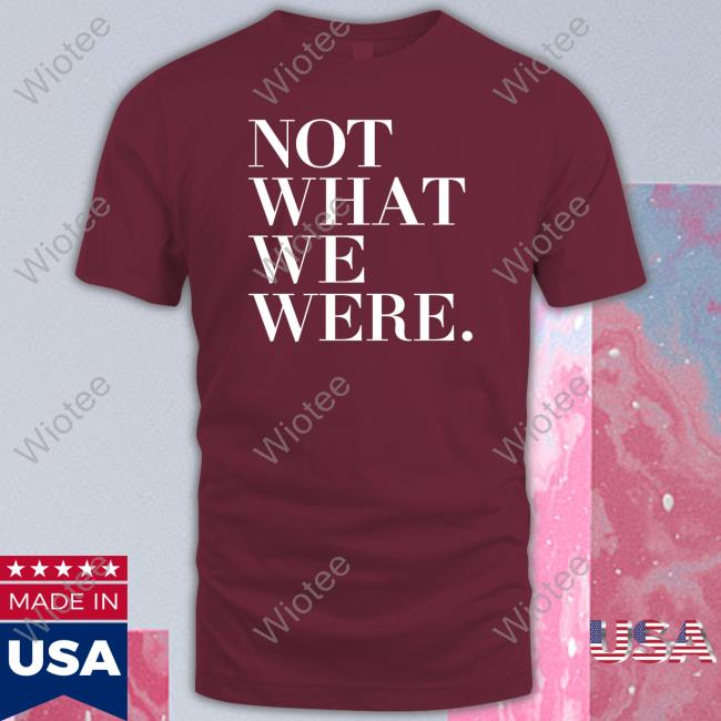 Not What We Were Sweatshirt Not What We Were T Shirts