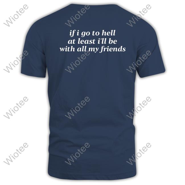 If I Go To Hell At Least I'll Be With All My Friends T Shirts Official If I Go To Hell At Least I'll Be With All My Friends T Shirt