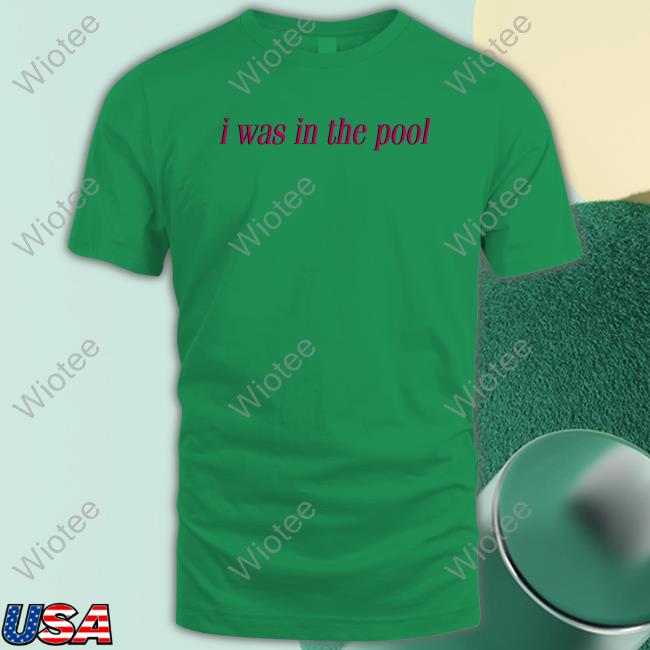 I Was In The Pool Tees