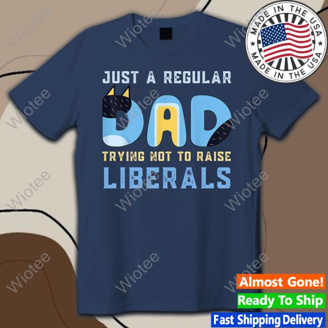 Blooie Just A Regular Dad Trying Not To Raise Liberals Tee Shirt