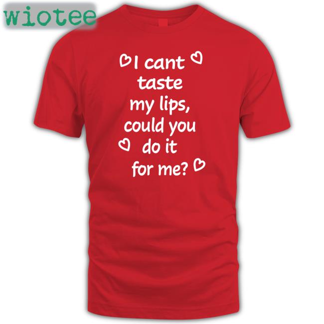 Shirts That Go Hard I Cant Taste My Lips Could You Do It For Me Shirts Shirtsthtgohard