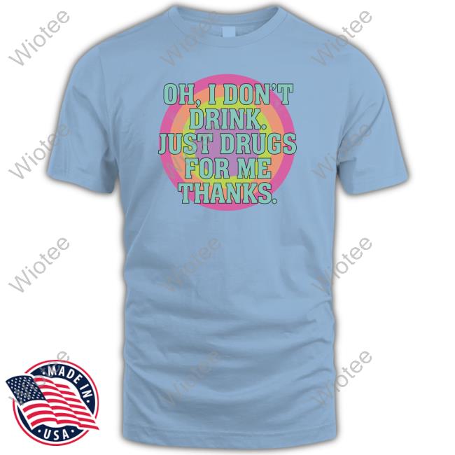 Oh I Don't Drink Just Drugs For Me Thanks Shirt Shirts That Go Hard Oh I Don't Drink Just Drugs For Me Thanks Shirts