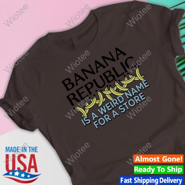 Banana Republic Is A Weird Name For A Store Limited Edition T-Shirt Banana Republic Is A Weird Name For A Store Limited Edition Tee Shirts