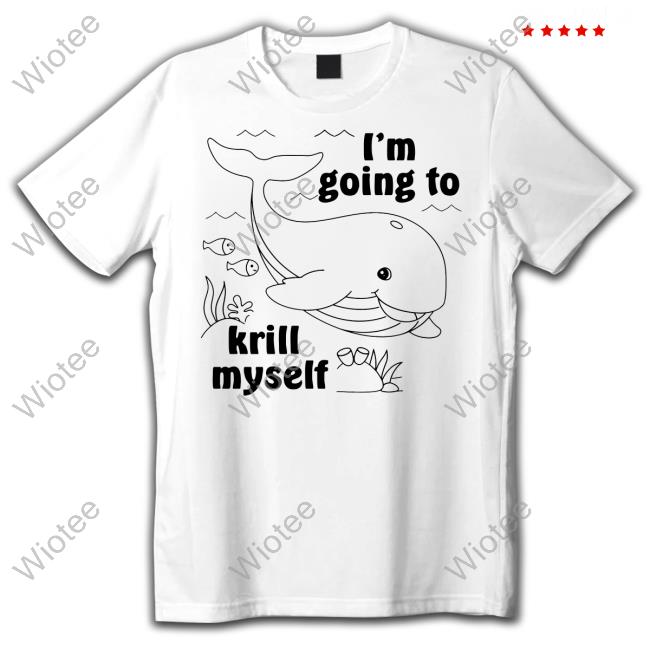 I'm Going To Krill Myself T Shirt