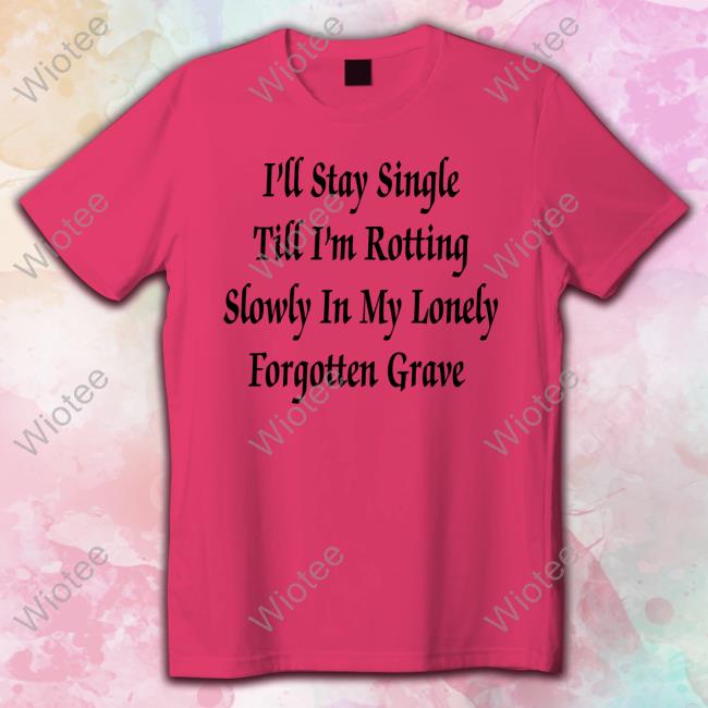 Shirts That Go Hard I'll Stay Single Till I'm Rotting Slowly In My Lonely Forgotten Grave Long Sleeve T Shirt