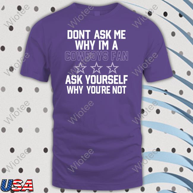Don't Ask Me Why I'm A Cowboys Fan Ask Yourself Why You're Not Tee Shirt
