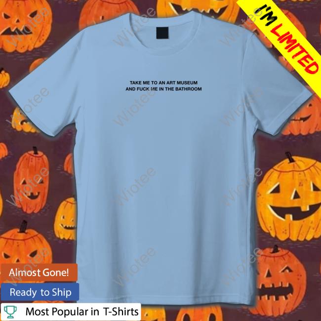Official Take Me To An Art Museum And Fuck Me In The Bathroom Shirt Cap