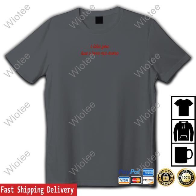 Official I Like You But I Love Me More Tee Shirt