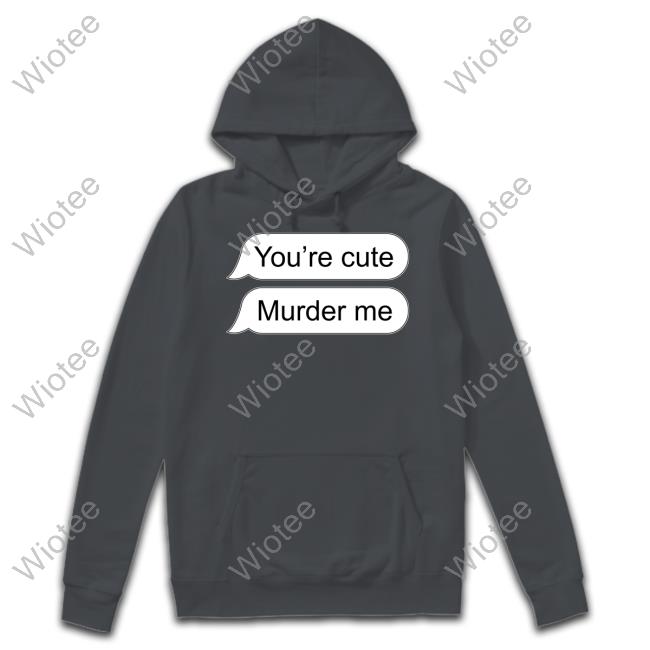 You're Cute Murder Me Tee Shirt You're Cute Murder Me Tank Top Shirts That Go Hard