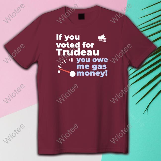 Canada Proud If You Voted For Trudeau You Owe Me Gas Money Crewneck Sweatshirt Canada Proud If You Voted For Trudeau You Owe Me Gas Money Shirts