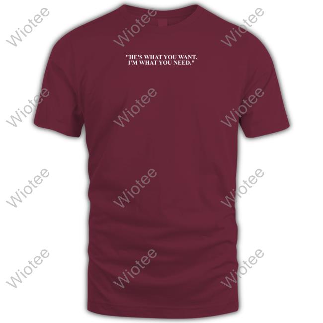 He's What You Want I'm What You Need Shirt