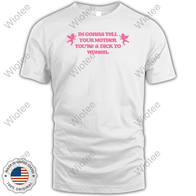 Official Im Gonna Tell Your Mother You're A Dick To Women Shirt